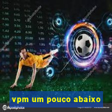 vpm um pouco abaixo